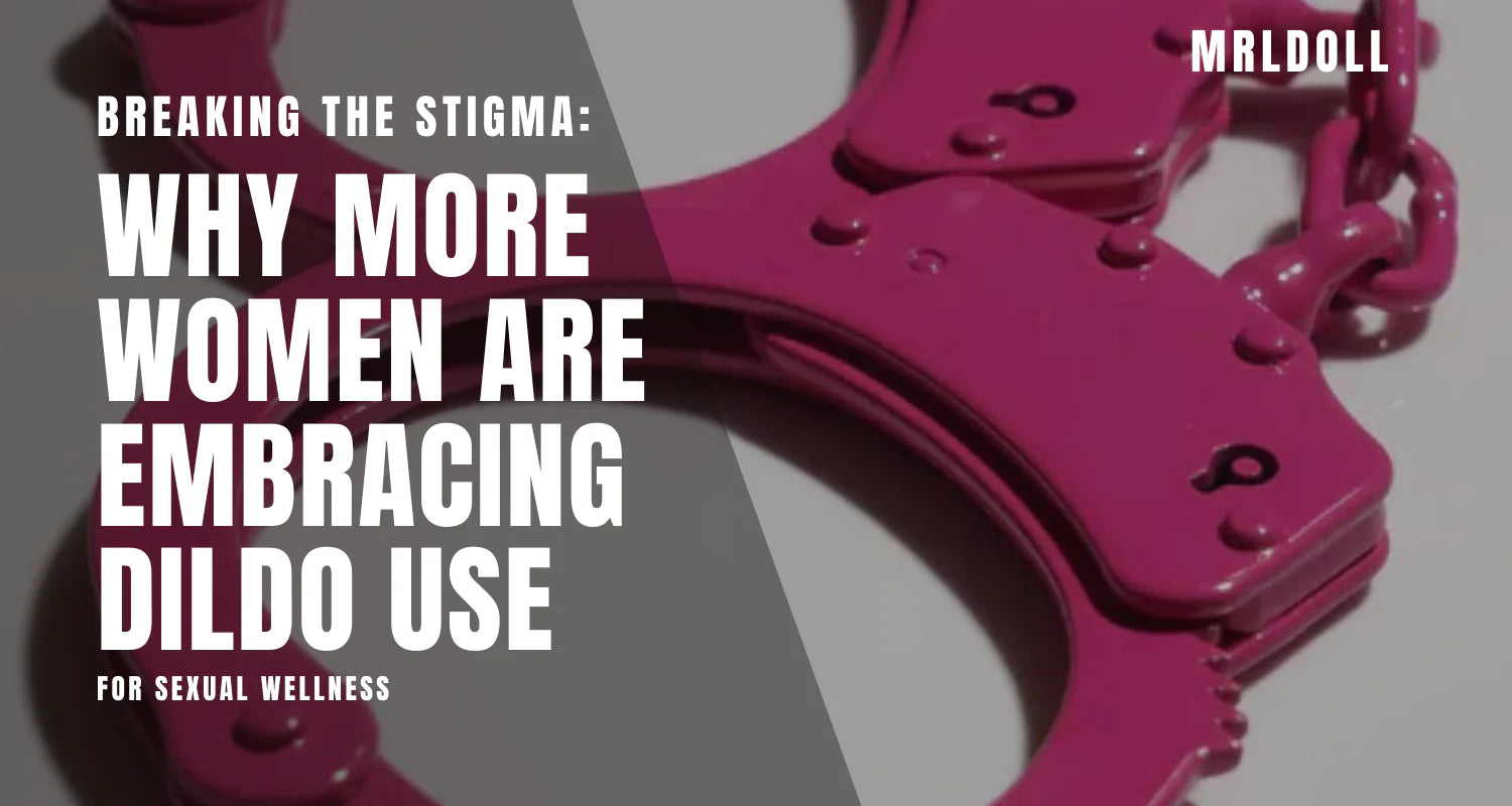 Breaking The Stigma: Why More Women Are Embracing Dildo Use For Sexual Wellness
